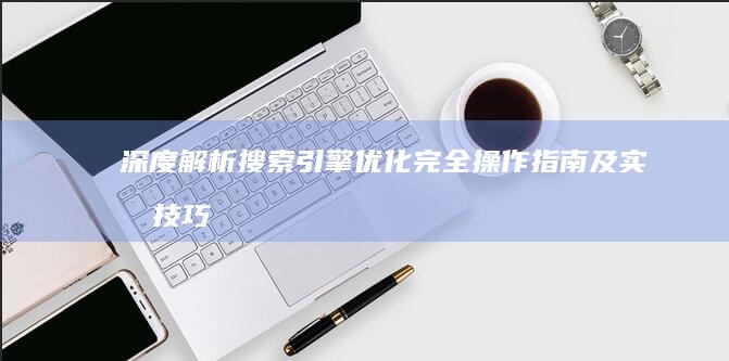 深度解析：搜索引擎优化完全操作指南及实战技巧